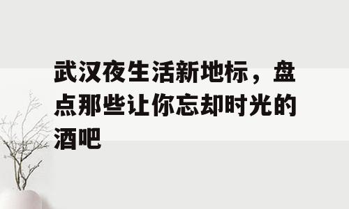 武汉夜生活新地标，盘点那些让你忘却时光的酒吧