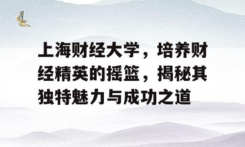 上海财经大学，培养财经精英的摇篮，揭秘其独特魅力与成功之道