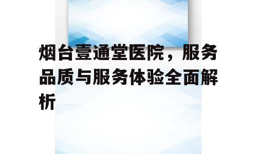 烟台壹通堂医院，服务品质与服务体验全面解析
