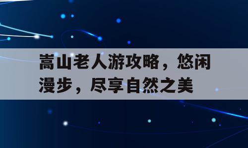 嵩山老人游攻略，悠闲漫步，尽享自然之美