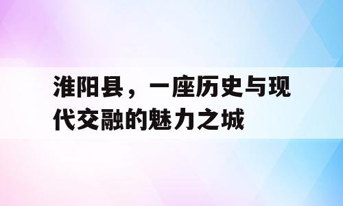 淮阳县，一座历史与现代交融的魅力之城