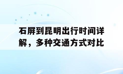 石屏到昆明出行时间详解，多种交通方式对比