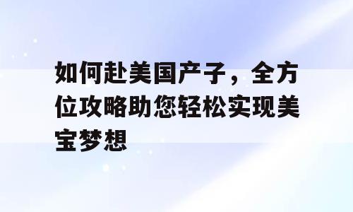 如何赴美国产子，全方位攻略助您轻松实现美宝梦想