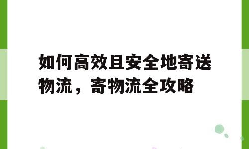 如何高效且安全地寄送物流，寄物流全攻略