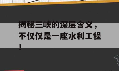 揭秘三峡的深层含义，不仅仅是一座水利工程！