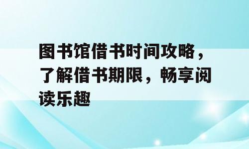 图书馆借书时间攻略，了解借书期限，畅享阅读乐趣