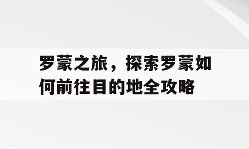 罗蒙之旅，探索罗蒙如何前往目的地全攻略