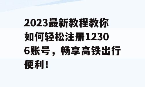 2023最新教程教你如何轻松注册12306账号，畅享高铁出行便利！