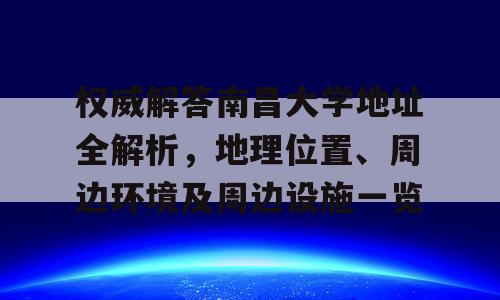 权威解答南昌大学地址全解析，地理位置、周边环境及周边设施一览