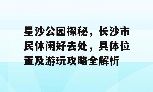 星沙公园探秘，长沙市民休闲好去处，具体位置及游玩攻略全解析