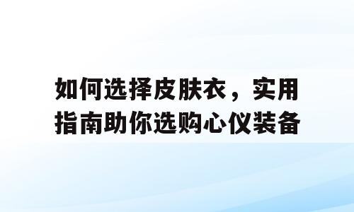 如何选择皮肤衣，实用指南助你选购心仪装备