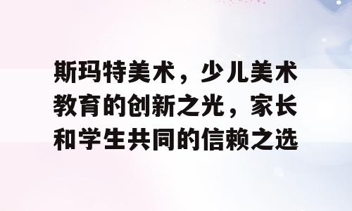 斯玛特美术，少儿美术教育的创新之光，家长和学生共同的信赖之选