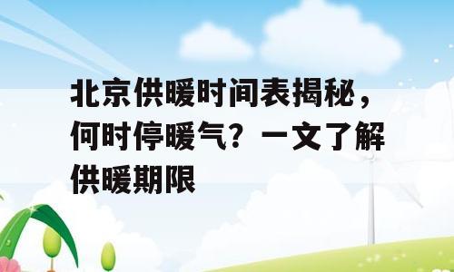 北京供暖时间表揭秘，何时停暖气？一文了解供暖期限