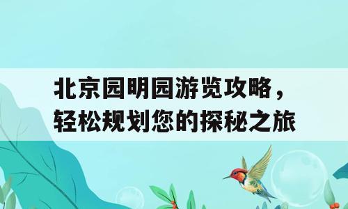 北京园明园游览攻略，轻松规划您的探秘之旅