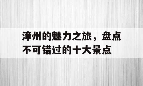 漳州的魅力之旅，盘点不可错过的十大景点