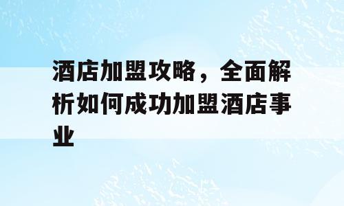 酒店加盟攻略，全面解析如何成功加盟酒店事业
