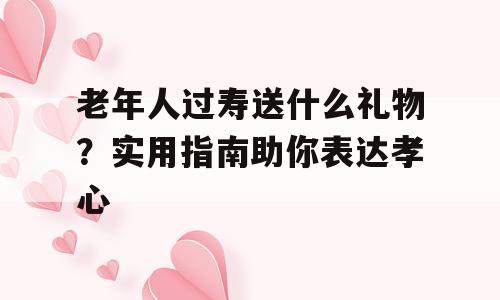 老年人过寿送什么礼物？实用指南助你表达孝心