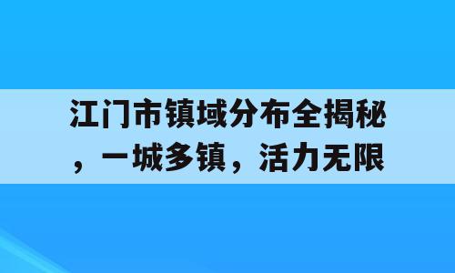 江门市镇域分布全揭秘，一城多镇，活力无限