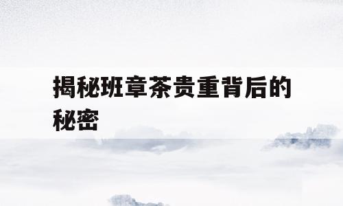 揭秘班章茶贵重背后的秘密