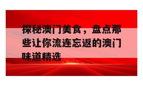 探秘澳门美食，盘点那些让你流连忘返的澳门味道精选