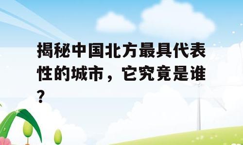 揭秘中国北方最具代表性的城市，它究竟是谁？