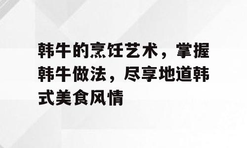 韩牛的烹饪艺术，掌握韩牛做法，尽享地道韩式美食风情
