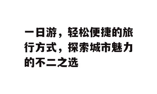 一日游，轻松便捷的旅行方式，探索城市魅力的不二之选