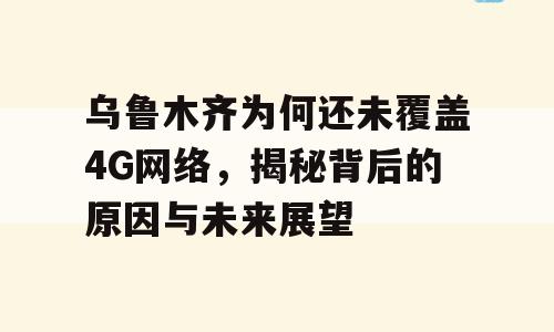 乌鲁木齐为何还未覆盖4G网络，揭秘背后的原因与未来展望