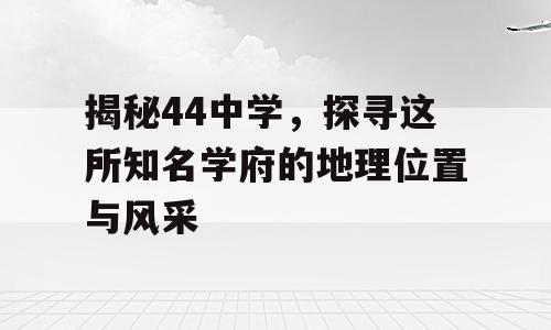 揭秘44中学，探寻这所知名学府的地理位置与风采