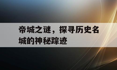 帝城之谜，探寻历史名城的神秘踪迹