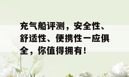 充气船评测，安全性、舒适性、便携性一应俱全，你值得拥有！