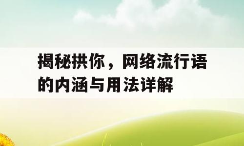 揭秘拱你，网络流行语的内涵与用法详解