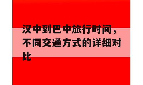 汉中到巴中旅行时间，不同交通方式的详细对比