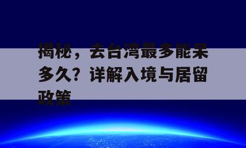 揭秘，去台湾最多能呆多久？详解入境与居留政策