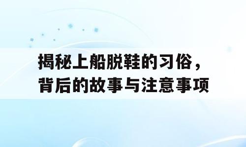揭秘上船脱鞋的习俗，背后的故事与注意事项