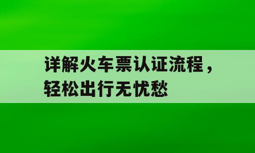 详解火车票认证流程，轻松出行无忧愁