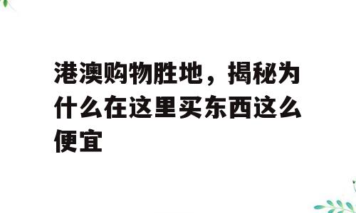 港澳购物胜地，揭秘为什么在这里买东西这么便宜