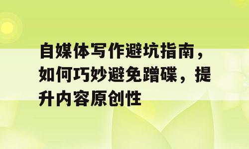 自媒体写作避坑指南，如何巧妙避免蹭碟，提升内容原创性