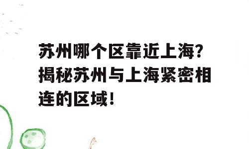 苏州哪个区靠近上海？揭秘苏州与上海紧密相连的区域！