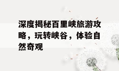 深度揭秘百里峡旅游攻略，玩转峡谷，体验自然奇观