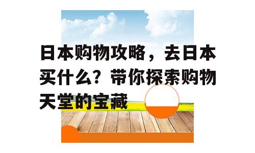 日本购物攻略，去日本买什么？带你探索购物天堂的宝藏