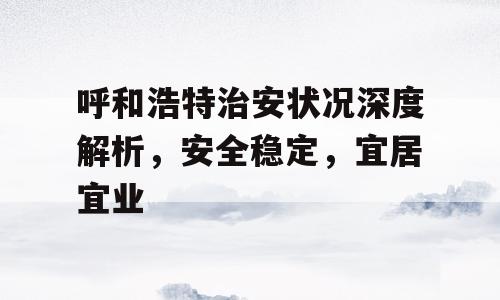 呼和浩特治安状况深度解析，安全稳定，宜居宜业
