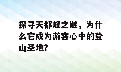 探寻天都峰之谜，为什么它成为游客心中的登山圣地？