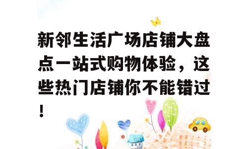新邻生活广场店铺大盘点一站式购物体验，这些热门店铺你不能错过！