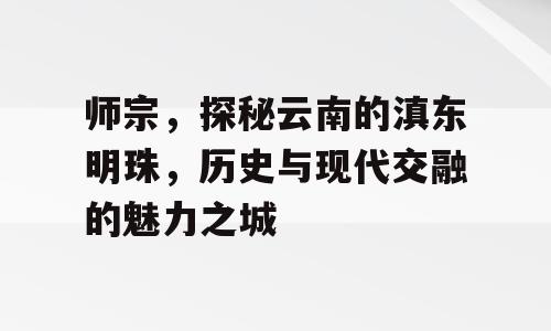 师宗，探秘云南的滇东明珠，历史与现代交融的魅力之城