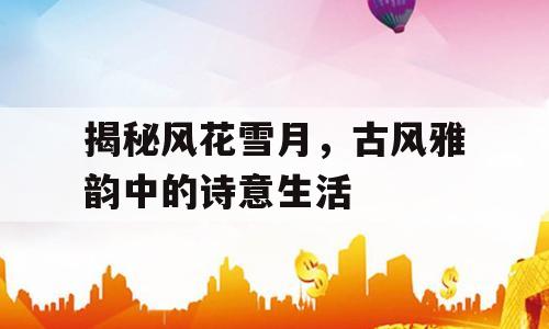 揭秘风花雪月，古风雅韵中的诗意生活