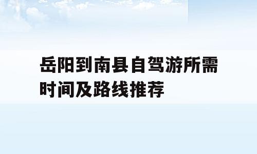 岳阳到南县自驾游所需时间及路线推荐