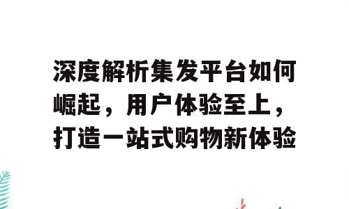 深度解析集发平台如何崛起，用户体验至上，打造一站式购物新体验