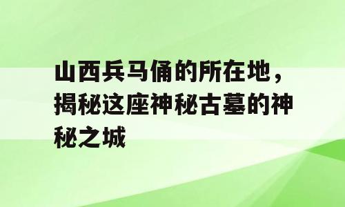 山西兵马俑的所在地，揭秘这座神秘古墓的神秘之城