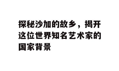 探秘沙加的故乡，揭开这位世界知名艺术家的国家背景